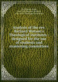 Analysis of the rev. Richard Watson's Theological institutes : designed for the use of students and examining committees