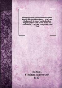 Genealogy of the descendants of Stephen Randall and Elizabeth Swezey . 1624-1668, Clarkenwell, St. James' parish, London, England; 1668-1738, Rhode Island and Connecticut, 1738-1906, Long Island, New York