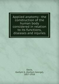 Applied anatomy : the construction of the human body considered in relation to its functions, diseases and injuries