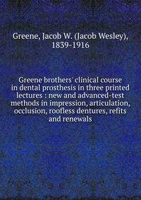 Greene brothers' clinical course in dental prosthesis in three printed lectures : new and advanced-test methods in impression, articulation, occlusion, roofless dentures, refits and renewals