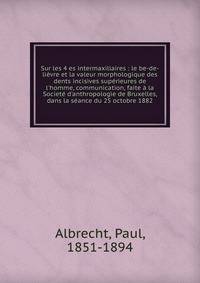 Sur les 4 es intermaxillaires : le be-de-li?vre et la valeur morphologique des dents incisives sup?rieures de l'homme, communication, faite ? la Societ? d'anthropologie de Bruxelles, dans la s?ance du 25 octobre 1882
