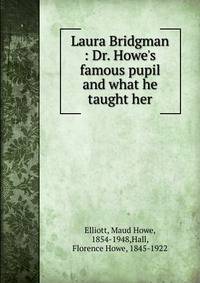 Laura Bridgman : Dr. Howe's famous pupil and what he taught her