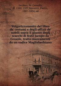 Volgarizzamento del libro de' costumi e degli offizii de' nobili sopra il giuoco degli scacchi di frate Jacopo da Cessole, tratto nuovamente da un codice Magliabechiano