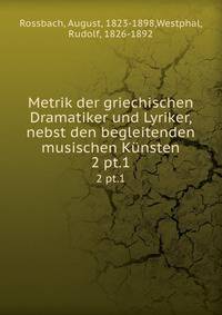 Metrik der griechischen Dramatiker und Lyriker, nebst den begleitenden musischen Knsten. 2 pt.1