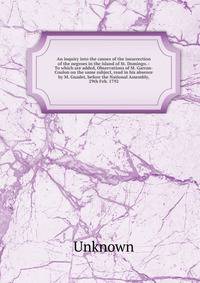 An inquiry into the causes of the insurrection of the negroes in the island of St. Domingo. : To which are added, Observations of M. Garran-Coulon on the same subject, read in his absence by M. Guadet, before the National Assembly, 29th Feb. 1792
