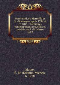 Ossolinski, ou Marseille et St.-Domingue, aprs 1794 et en 1815. : Mmoires contemporains recueillis et publis par E.-M. Masse. vol.2