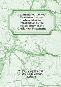 A grammar of the New Testament diction, intended as an introduction to the critical study of the Greek New Testament;