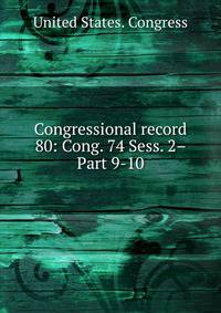 Congressional record. 80: Cong. 74 Sess. 2– Part 9-10