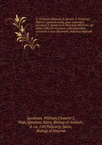 S. Clementis Romani, S. Ignatii, S. Polycarpi, Patrum Apostolicorum, quae supersunt, accedunt S. Ignatii et S. Polycarpi Martyria, ad fidem codicum recensuit, adnotationibus variorum et suis illustravit, indicibus instruxit. 1