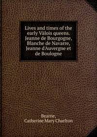 Lives and times of the early V?lois queens. Jeanne de Bourgogne, Blanche de Navarre, Jeanne d'Auvergne et de Boulogne