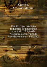 Camilo cego, evocacao romantica de um grande romantico. Edicao da Associacao academica da Faculdade de letras de Lisboa