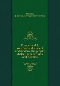 Cumberland &amp; Westmorland, ancient and modern; the people, dialect, superstitions and customs