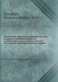 Physikalisch-chemische propaedeutik unter besonderer bercksichtigung der medicinischen wissenschaften und mit historischen und biographischen angaben. v.1