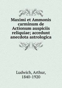 Maximi et Ammonis carminum de Actionum auspiciis reliquiae; accedunt anecdota astrologica