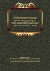 Theodore Parker's experience as a minister : with some account of his early life, and education for the ministry, contained in a letter from him to the members of the twenty-eighth Congregational Society of Boston