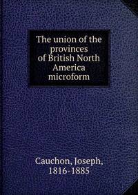 The union of the provinces of British North America microform