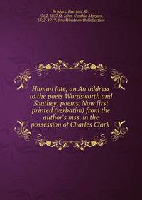Human fate, an An address to the poets Wordsworth and Southey: poems. Now first printed (verbatim) from the author's mss. in the possession of Charles Clark .