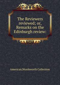 The Reviewers reviewed; or, Remarks on the Edinburgh review:
