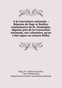 A la Convention nationale. : R?ponse de Page et Brulley, commissaires de St.-Domingue, d?put?s pr?s de la Convention nationale, aux calomnies, qu'on a fait signer au citoyen Belley