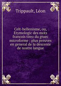 Celt-hellenisme, ou, Etymologic des mots francois tirez du graec microforme : plus preuves en general de la descente de nostre langue