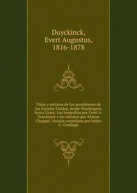 Vidas y retratos de los presidentes de los Estados Unidos, desde Washington hasta Grant. Las biografias por Evert A. Duyckinck y los retratos por Alonzo Chappel. Version castellana por Isidro G. Grediaga