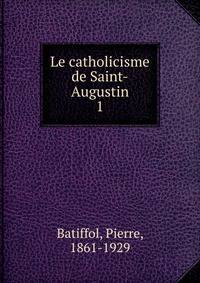 Le catholicisme de Saint-Augustin. 1