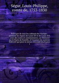 Politique de tous les cabinets de l'Europe : pandant les r?gnes de Louis XV et de Louis XVI . avec des notes et commentaires; un M?moire sur le Pacte de Famille, et l'examen du syst?me f?d?ratif qui peut le mieux convenir ? la France