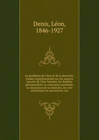 Le probl?me de l'?tre et de la destin?e; ?tudes exp?rimentales sur les aspects ignor?s de l'?tre humain, les doubles personnalit?s, la conscience profonde, la r?novation de la m?moire, les vies ant?rieures et successives, etc.
