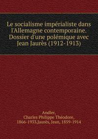 Le socialisme imp?rialiste dans l'Allemagne contemporaine. Dossier d'une pol?mique avec Jean Jaur?s (1912-1913)