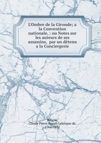 L'Ombre de la Gironde; a la Convention nationale, : ou Notes sur les auteurs de ses assassins, par un d?tenu a la Conciergerie.