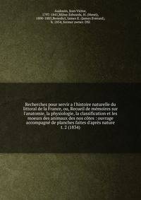 Recherches pour servir a l'histoire naturelle du littoral de la France, ou, Recueil de m?moires sur l'anatomie, la physiologie, la classification et les moeurs des animaux des nos c?tes : ouvrage accompagn? de planches faites d'apr?s nature