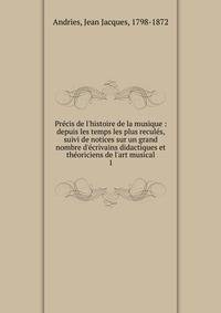 Pr?cis de l'histoire de la musique : depuis les temps les plus recul?s, suivi de notices sur un grand nombre d'?crivains didactiques et th?oriciens de l'art musical