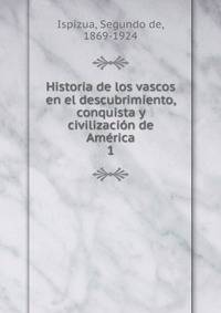 Historia de los vascos en el descubrimiento, conquista y civilizacin de Amrica. 1