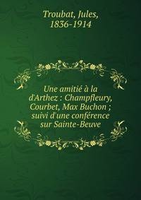 Une amiti? ? la d'Arthez : Champfleury, Courbet, Max Buchon ; suivi d'une conf?rence sur Sainte-Beuve