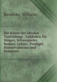 Die Kunst der idealen Tonbildung : Leitfaden f?r S?nger, Schauspieler, Redner, Lehrer, Prediger, Konservatorien und Seminare
