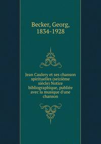 Jean Caulery et ses chanson spirituelles (seizi?me si?cle) Notice bibliographique, publi?e avec la musique d'une chanson
