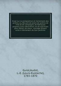 Essai sur la composition et l'ornement des jardins, ou, Recueil de plans de jardins de ville et de campagne, de fabriques propres ? leur d?coration, et de machines pour ?l?ver les eaux : ouvrage faisant suite ? l'Almanach du bon jardinier
