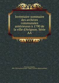 Inventaire-sommaire des archives communales ant?rieures ? 1790 de la ville d'Avignon. S?rie AA