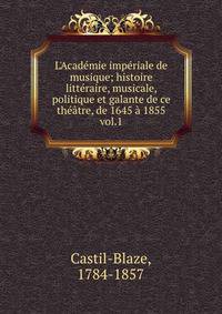 L'Acad?mie imp?riale de musique; histoire litt?raire, musicale, politique et galante de ce th??tre, de 1645 ? 1855