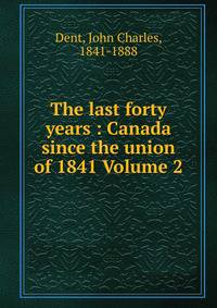 The last forty years : Canada since the union of 1841 Volume 2