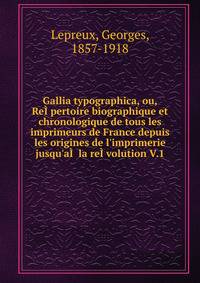 Gallia typographica, ou, Re??pertoire biographique et chronologique de tous les imprimeurs de France depuis les origines de l'imprimerie jusqu'a?? la re??volution V.1