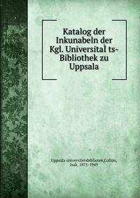 Katalog der Inkunabeln der Kgl. Universita??ts-Bibliothek zu Uppsala