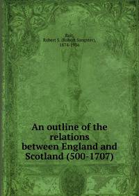 An outline of the relations between England and Scotland (500-1707)
