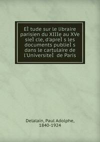 E??tude sur le libraire parisien du XIIIe au XVe sie??cle, d'apre??s les documents publie??s dans le cartulaire de l'Universite?? de Paris