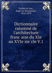 Dictionnaire raisonne? de l'architecture franc?aise du XIe au XVIe sie?cle V.1