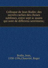 Colloque de Jean Bodin; des secrets cachez des choses sublimes, entre sept sc?auans qui sont de differens sentimens;