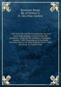 A litil boke the whiche traytied and reherced many gode thinges necessaries for the pestilence . made by the . Bisshop of Arusiens . London, 1485? Reproduced in facsimile from the copy in the John Rylands library. With an introd. by Guthrie Vine