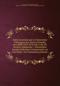 Index lectionum que in Universitate Friburgensi per menses hiemales anni MDCCXCI-XCII inde a die XV. octobris habebuntur : Praemittitur Josephi Kallenbach Commentatio cui inscribitur: Les humanistes polonais