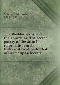 The Wedderburns and their work, or, The sacred poetry of the Scottish reformation in its historical relation to that of Germany : a lecture