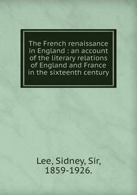 The French renaissance in England : an account of the literary relations of England and France in the sixteenth century